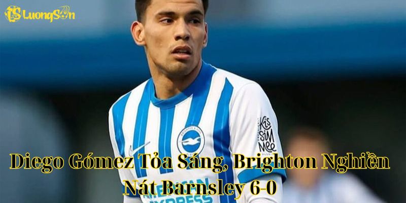 Diego Gómez Tỏa Sáng, Brighton Nghiền Nát Barnsley 6-0 1 Diego Gómez Tỏa Sáng, Brighton Nghiền Nát Barnsley 6-0